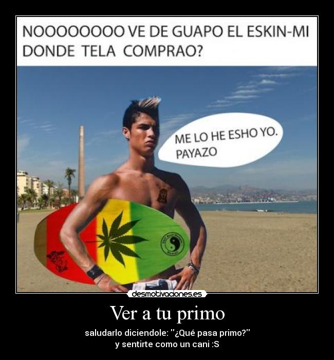 Ver a tu primo - saludarlo diciendole: ¿Qué pasa primo?
y sentirte como un cani :S