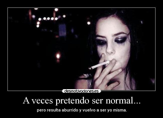 A veces pretendo ser normal... - pero resulta aburrido y vuelvo a ser yo misma.