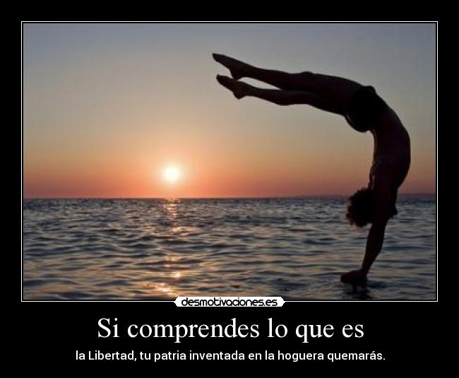 Si comprendes lo que es - la Libertad, tu patria inventada en la hoguera quemarás.