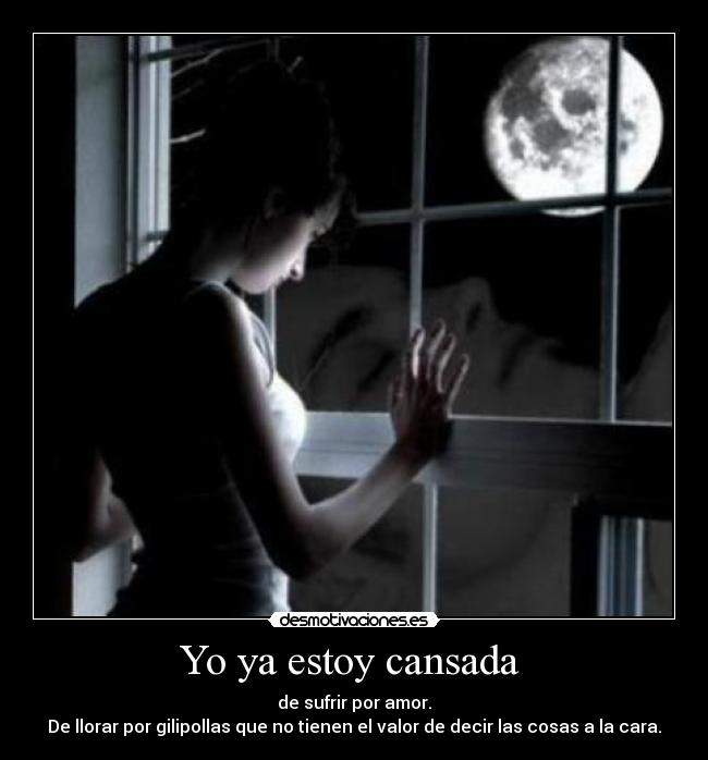 Yo ya estoy cansada - de sufrir por amor.
De llorar por gilipollas que no tienen el valor de decir las cosas a la cara.