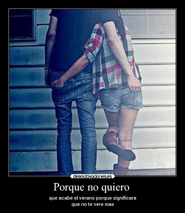 Porque no quiero  - que acabe el verano porque significara
que no te vere mas