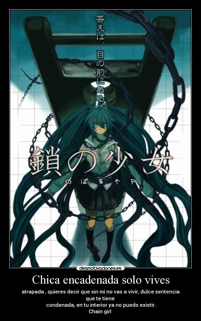Chica encadenada solo vives - atrapada , quieres decir que sin mi no vas a vivir, dulce sentencia que te tiene
condenada, en tu interior ya no puedo existir.
Chain girl