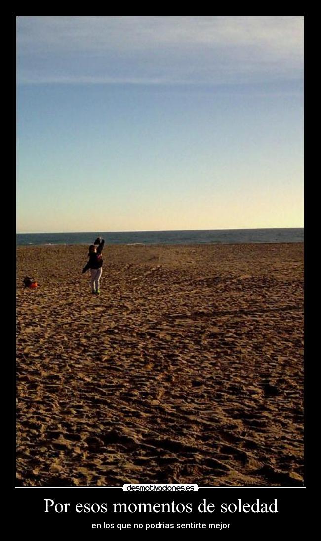 Por esos momentos de soledad - en los que no podrias sentirte mejor