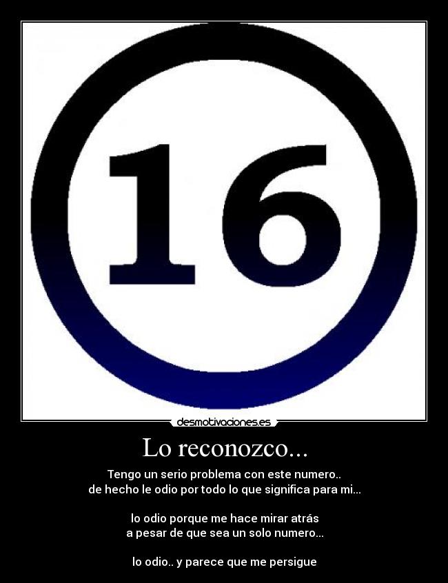 Lo reconozco... - Tengo un serio problema con este numero..
de hecho le odio por todo lo que significa para mi...

lo odio porque me hace mirar atrás
a pesar de que sea un solo numero...

lo odio.. y parece que me persigue