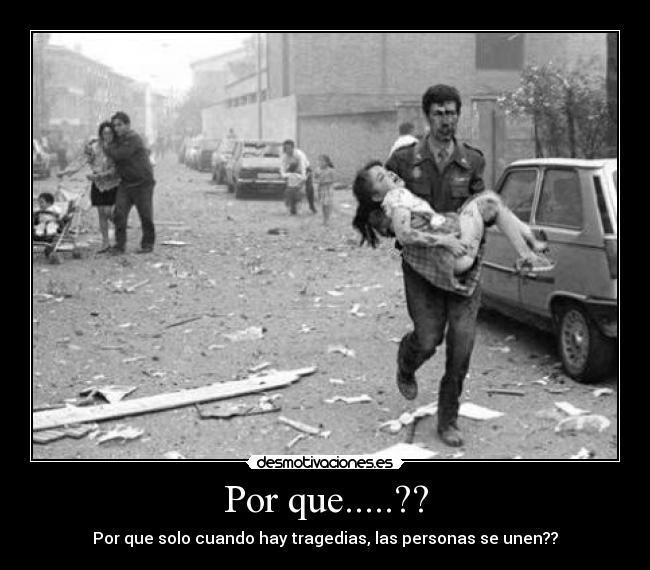 Por que.....?? - Por que solo cuando hay tragedias, las personas se unen??