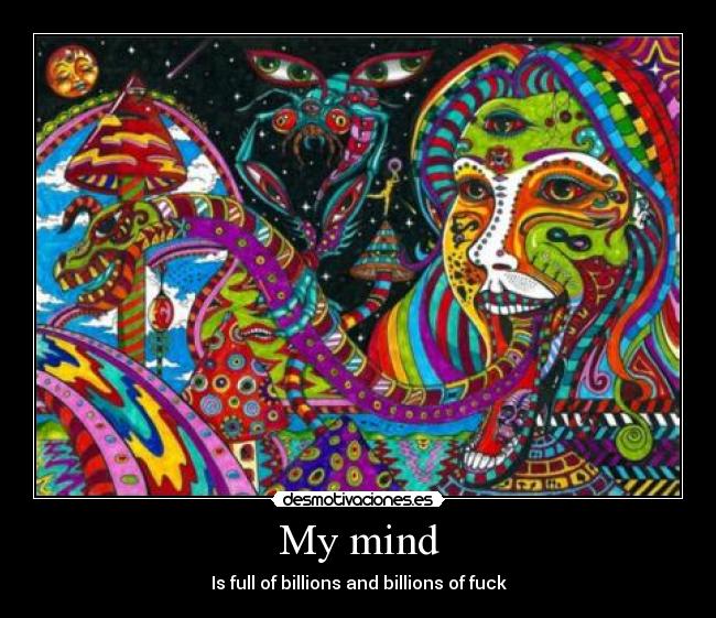My mind - Is full of billions and billions of fuck
