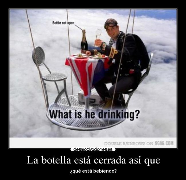 La botella está cerrada así que - ¿qué está bebiendo?