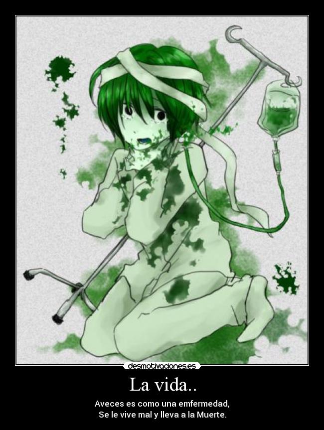 La vida.. - Aveces es como una emfermedad,
Se le vive mal y lleva a la Muerte.