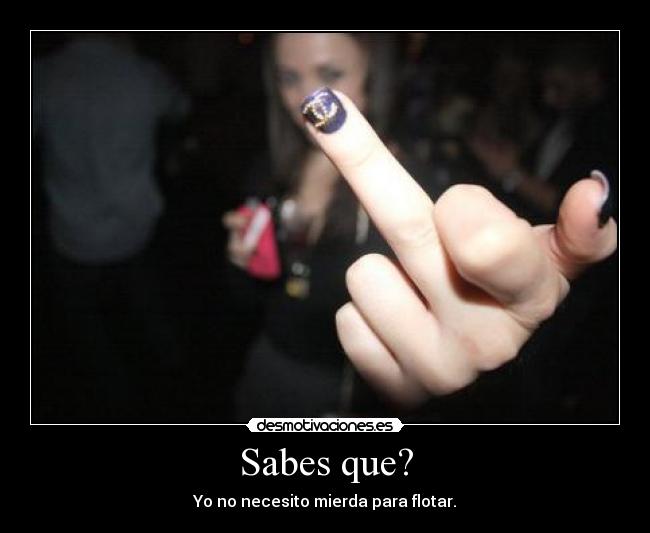Sabes que? - Yo no necesito mierda para flotar.