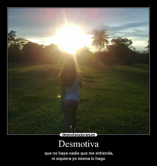 Desmotiva - que no haya nadie que me entienda,
ni siquiera yo misma lo hago.