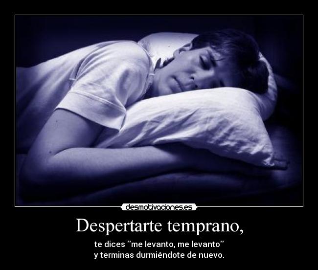 Despertarte temprano, - te dices me levanto, me levanto
y terminas durmiéndote de nuevo.