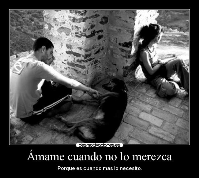 Ámame cuando no lo merezca - Porque es cuando mas lo necesito.