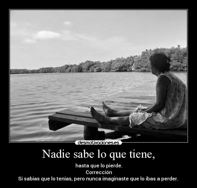Nadie sabe lo que tiene, -