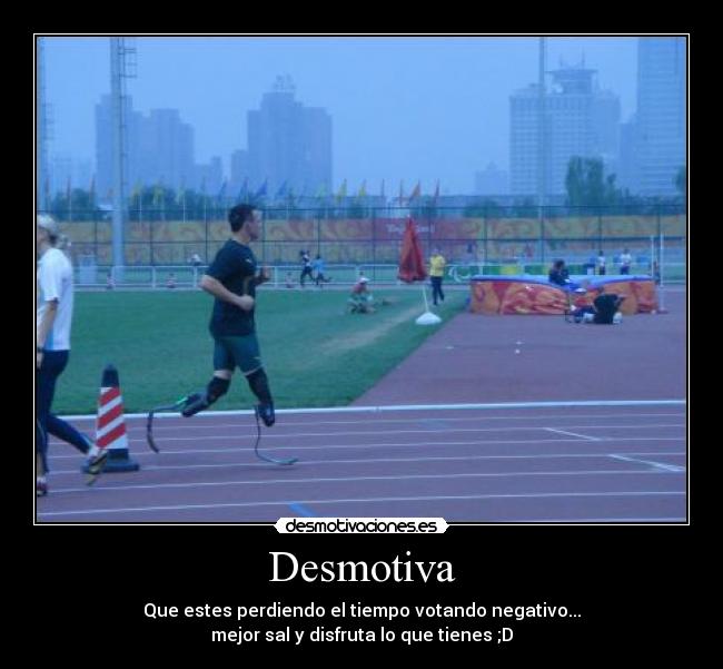 Desmotiva - Que estes perdiendo el tiempo votando negativo...
mejor sal y disfruta lo que tienes ;D