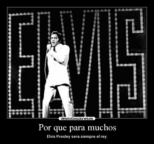 Por que para muchos - Elvis Presley sera siempre el rey.