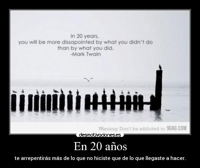 En 20 años - te arrepentirás más de lo que no hiciste que de lo que llegaste a hacer.