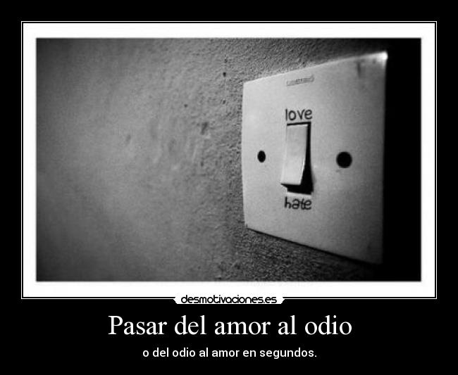 Pasar del amor al odio - o del odio al amor en segundos.