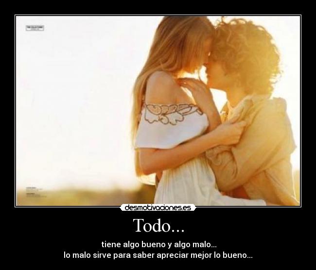 Todo... - tiene algo bueno y algo malo...
lo malo sirve para saber apreciar mejor lo bueno...♥