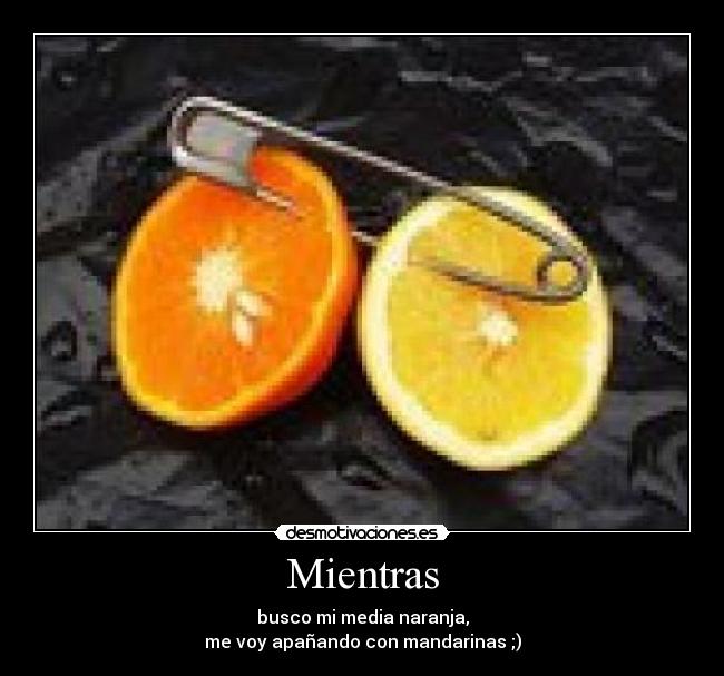 Mientras - busco mi media naranja,
me voy apañando con mandarinas ;)