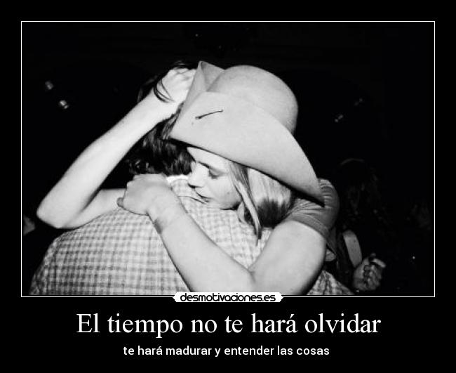 El tiempo no te hará olvidar - te hará madurar y entender las cosas