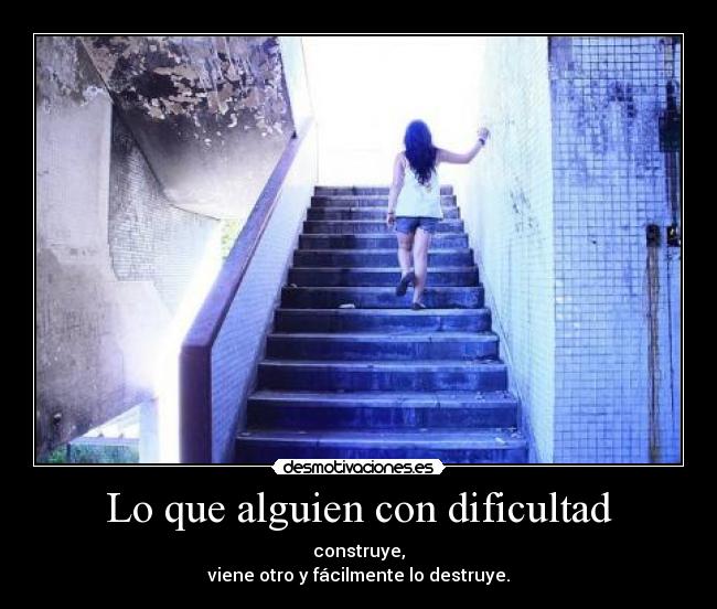 Lo que alguien con dificultad - construye,
viene otro y fácilmente lo destruye.