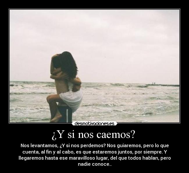 ¿Y si nos caemos? - Nos levantamos, ¿Y si nos perdemos? Nos guiaremos, pero lo que
cuenta, al fin y al cabo, es que estaremos juntos, por siempre. Y
llegaremos hasta ese maravilloso lugar, del que todos hablan, pero
nadie conoce..