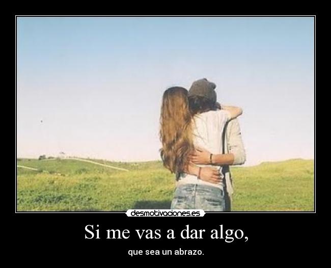 Si me vas a dar algo, - que sea un abrazo.
