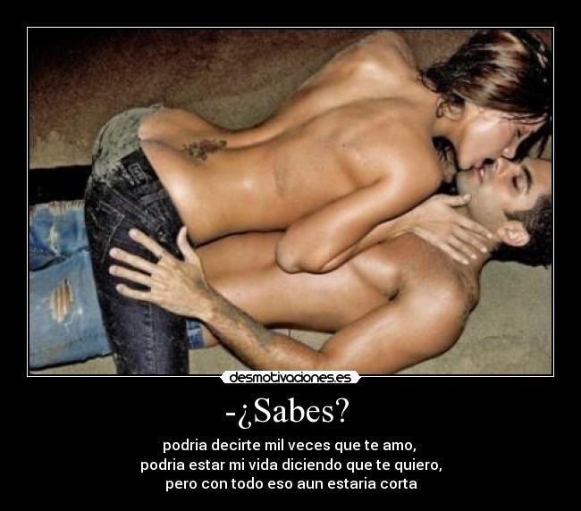 -¿Sabes?  - podria decirte mil veces que te amo, 
podria estar mi vida diciendo que te quiero,
pero con todo eso aun estaria corta