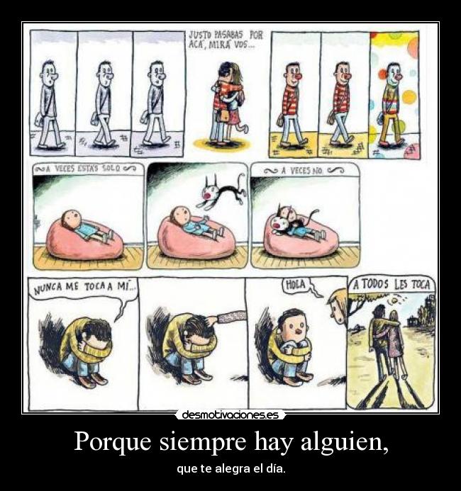 Porque siempre hay alguien, - que te alegra el día.