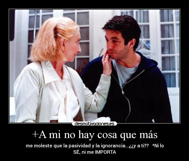 +A mi no hay cosa que más - me moleste que la pasividad y la ignorancia...¿¿y a ti??   *Ni lo SÉ, ni me IMPORTA