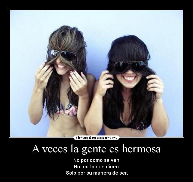 A veces la gente es hermosa - No por como se ven.
No por lo que dicen.
Solo por su manera de ser.