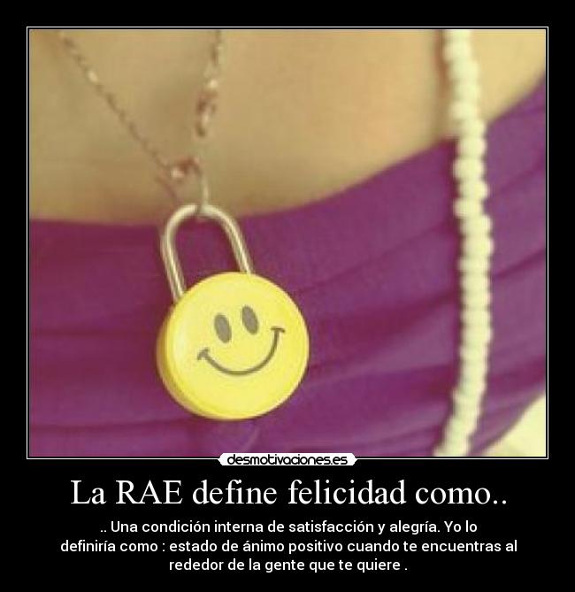 La RAE define felicidad como.. - .. Una condición interna de satisfacción y alegría. Yo lo
definiría como : estado de ánimo positivo cuando te encuentras al
rededor de la gente que te quiere .