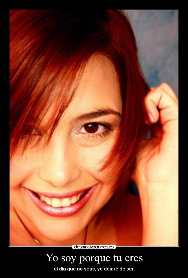 Yo soy porque tu eres - el día que no seas, yo dejaré de ser.