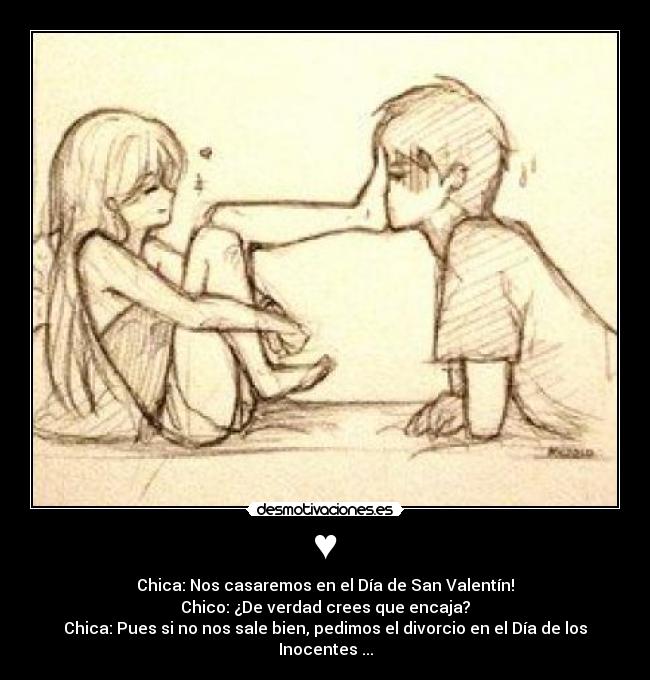 ♥ - Chica: Nos casaremos en el Día de San Valentín!
Chico: ¿De verdad crees que encaja?
Chica: Pues si no nos sale bien, pedimos el divorcio en el Día de los Inocentes ...