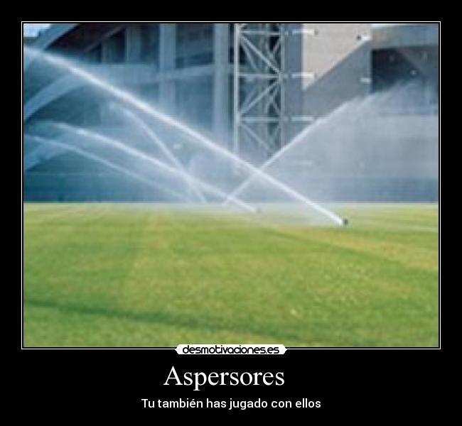 Aspersores   - Tu también has jugado con ellos