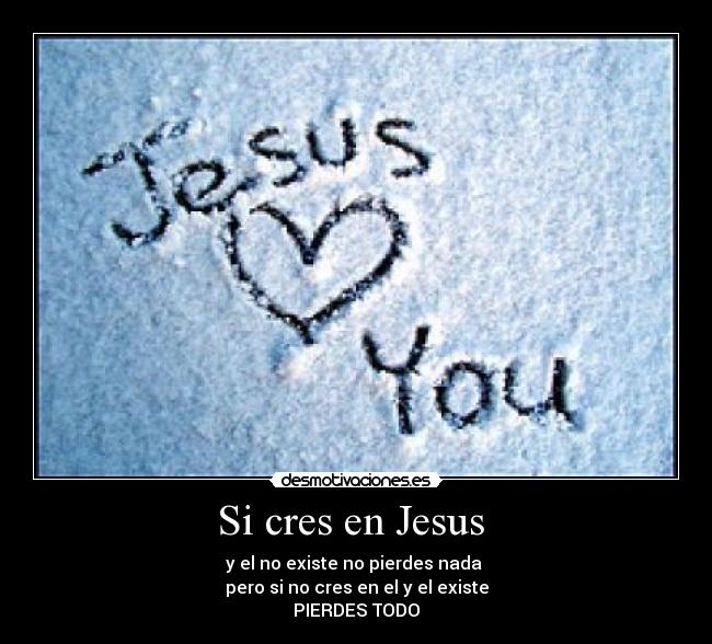 Si cres en Jesus  - y el no existe no pierdes nada 
pero si no cres en el y el existe
PIERDES TODO