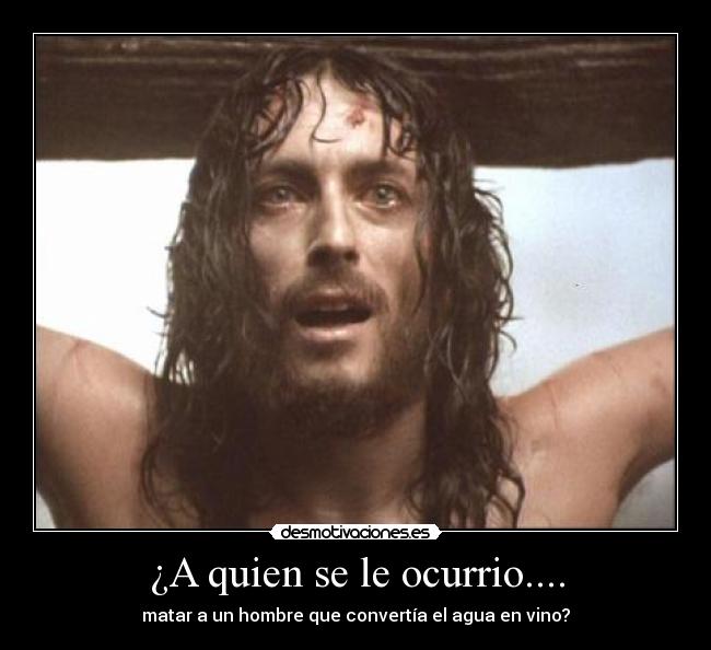 ¿A quien se le ocurrio.... - matar a un hombre que convertía el agua en vino?