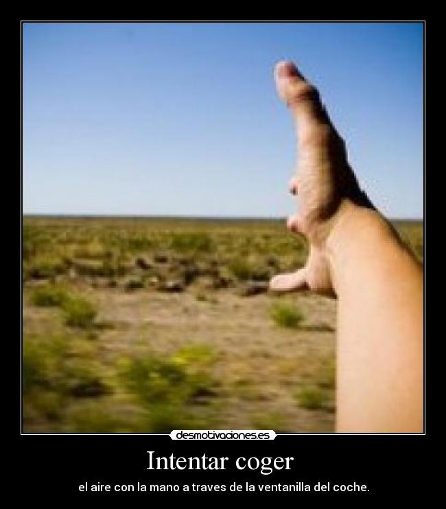 Intentar coger - el aire con la mano a traves de la ventanilla del coche.