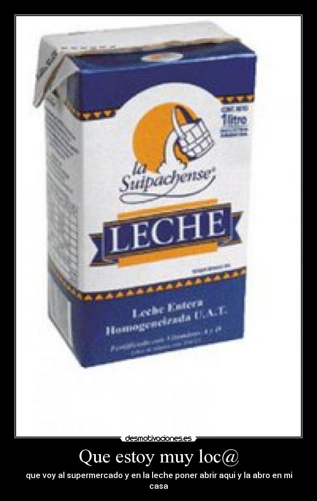 Que estoy muy loc@ - que voy al supermercado y en la leche poner abrir aqui y la abro en mi casa