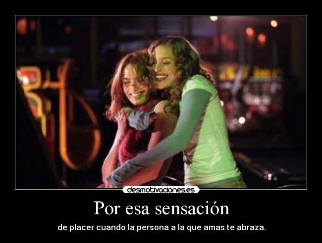 Por esa sensación - de placer cuando la persona a la que amas te abraza.