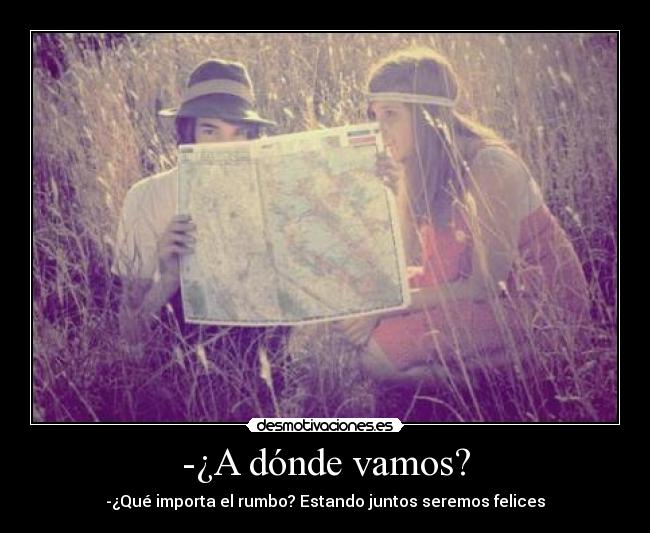 -¿A dónde vamos? - -¿Qué importa el rumbo? Estando juntos seremos felices