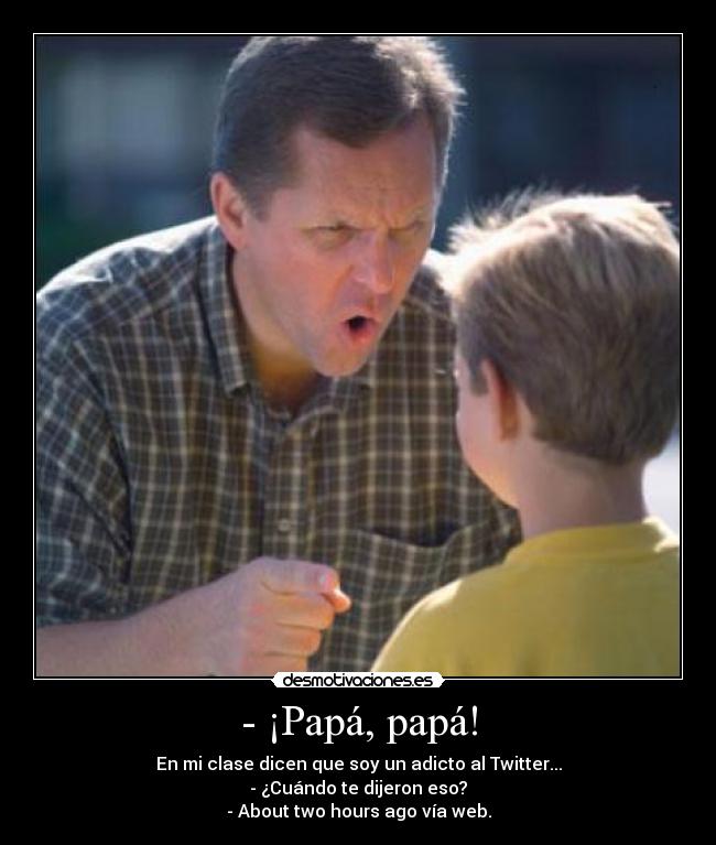 - ¡Papá, papá! - En mi clase dicen que soy un adicto al Twitter...
- ¿Cuándo te dijeron eso?
- About two hours ago vía web.