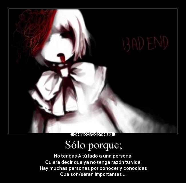 Sólo porque; - No tengas A tú lado a una persona,
Quiera decir que ya no tenga razón tu vida.
Hay muchas personas por conocer y conocidas
Que son/seran importantes ...
