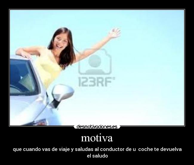 motiva - que cuando vas de viaje y saludas al conductor de u coche te devuelva el saludo