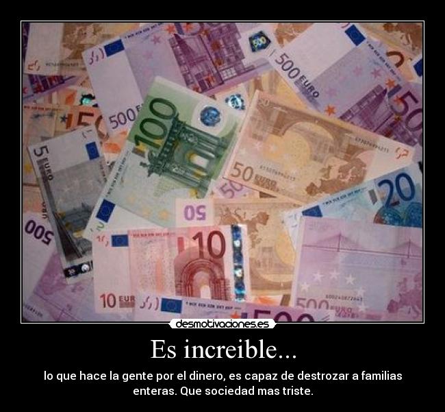 Es increible... - lo que hace la gente por el dinero, es capaz de destrozar a familias
enteras. Que sociedad mas triste.
