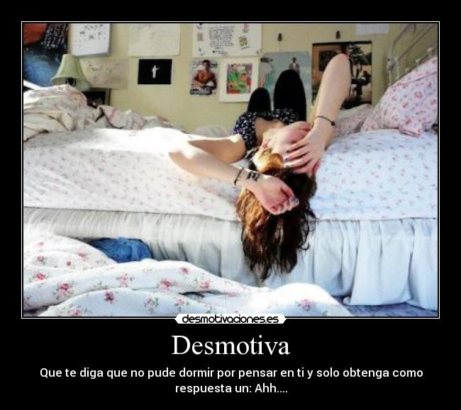 Desmotiva - Que te diga que no pude dormir por pensar en ti y solo obtenga como
respuesta un: Ahh....