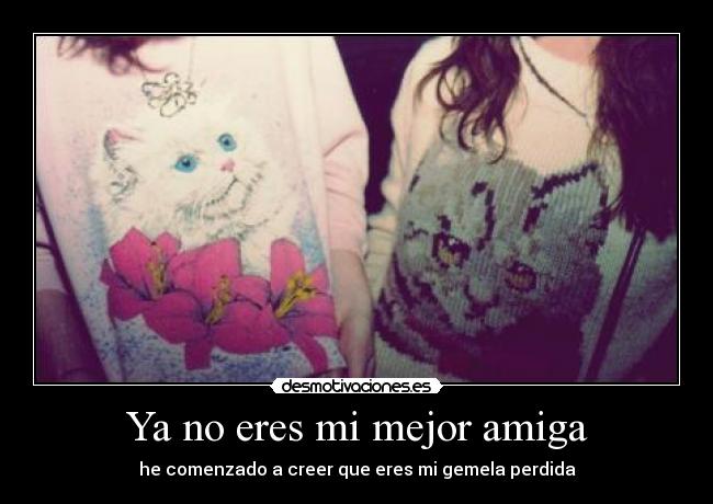 Ya no eres mi mejor amiga - he comenzado a creer que eres mi gemela perdida