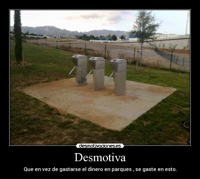 Desmotiva - Que en vez de gastarse el dinero en parques , se gaste en esto.