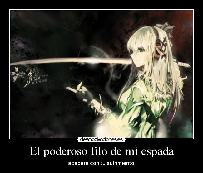 El poderoso filo de mi espada - acabara con tu sufrimiento.