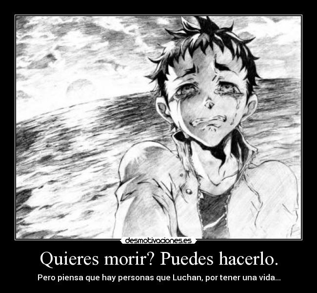 Quieres morir? Puedes hacerlo. - Pero piensa que hay personas que Luchan, por tener una vida...